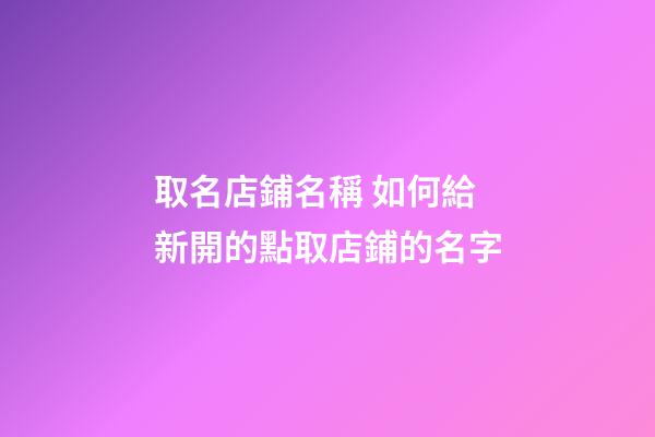 取名店鋪名稱 如何給新開的點取店鋪的名字-第1張-店鋪起名-玄機派